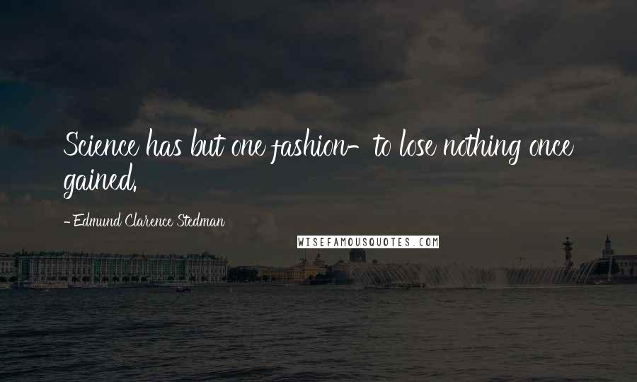 Edmund Clarence Stedman Quotes: Science has but one fashion-to lose nothing once gained.