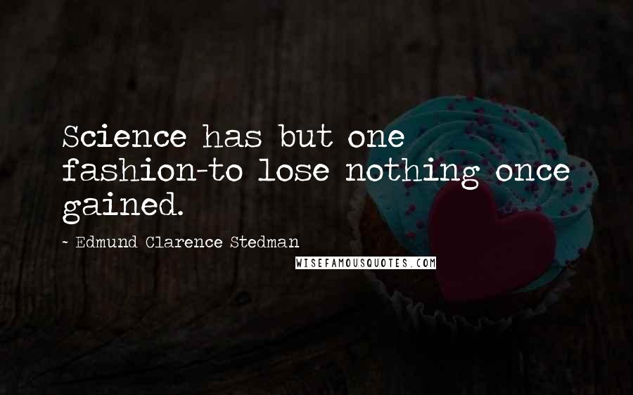 Edmund Clarence Stedman Quotes: Science has but one fashion-to lose nothing once gained.