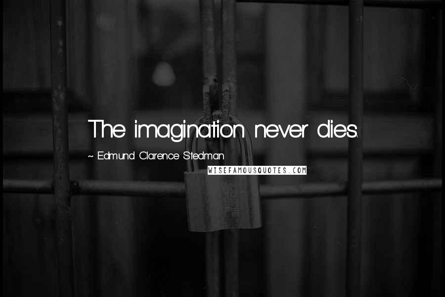 Edmund Clarence Stedman Quotes: The imagination never dies.