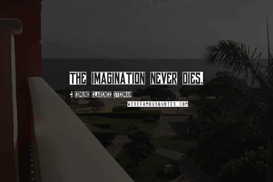 Edmund Clarence Stedman Quotes: The imagination never dies.