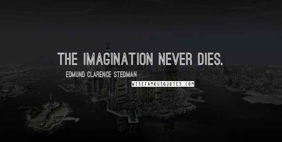 Edmund Clarence Stedman Quotes: The imagination never dies.