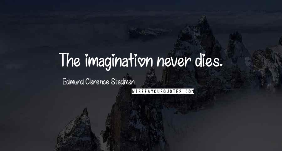 Edmund Clarence Stedman Quotes: The imagination never dies.