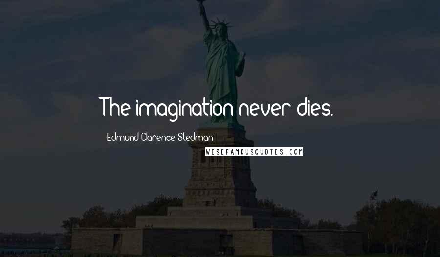 Edmund Clarence Stedman Quotes: The imagination never dies.