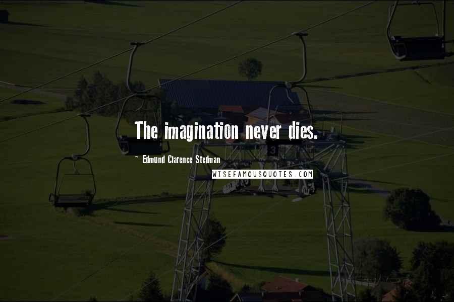 Edmund Clarence Stedman Quotes: The imagination never dies.