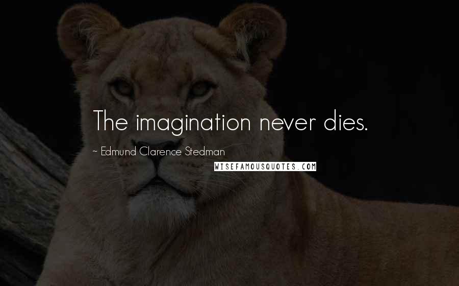 Edmund Clarence Stedman Quotes: The imagination never dies.