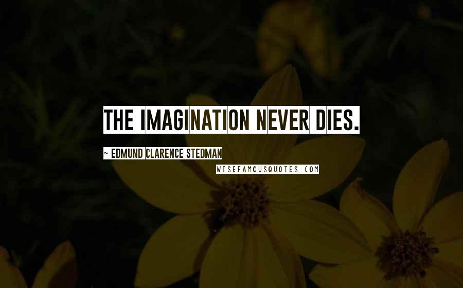 Edmund Clarence Stedman Quotes: The imagination never dies.