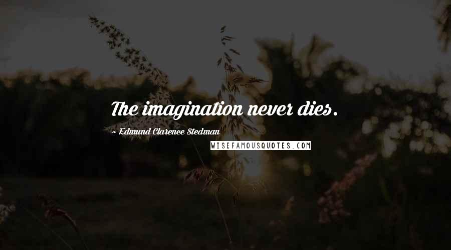 Edmund Clarence Stedman Quotes: The imagination never dies.