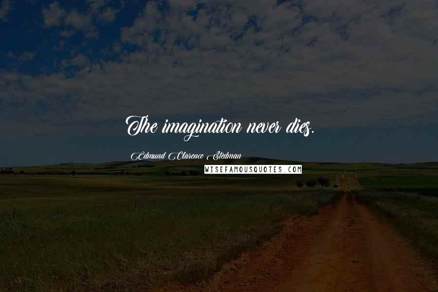 Edmund Clarence Stedman Quotes: The imagination never dies.