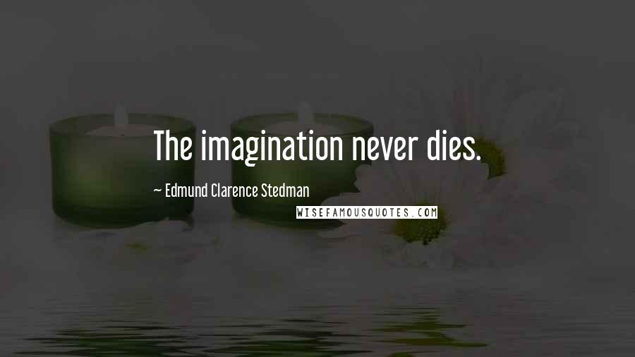 Edmund Clarence Stedman Quotes: The imagination never dies.