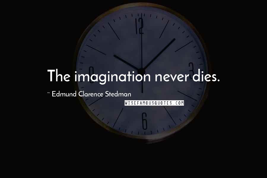 Edmund Clarence Stedman Quotes: The imagination never dies.