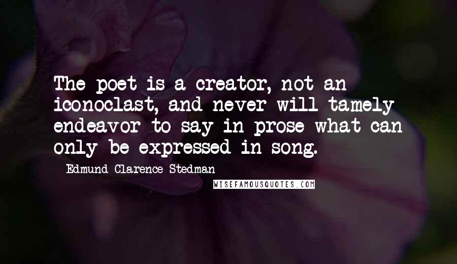 Edmund Clarence Stedman Quotes: The poet is a creator, not an iconoclast, and never will tamely endeavor to say in prose what can only be expressed in song.