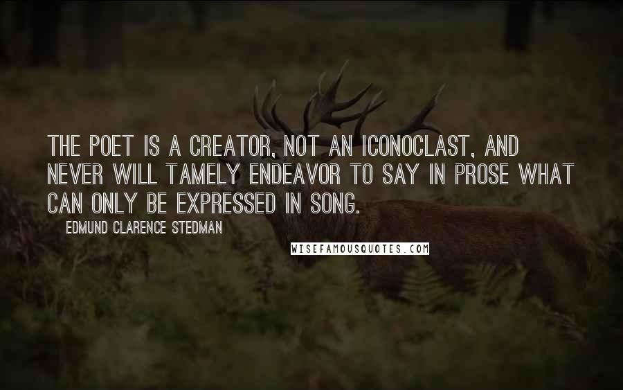 Edmund Clarence Stedman Quotes: The poet is a creator, not an iconoclast, and never will tamely endeavor to say in prose what can only be expressed in song.