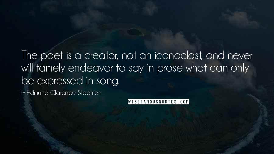 Edmund Clarence Stedman Quotes: The poet is a creator, not an iconoclast, and never will tamely endeavor to say in prose what can only be expressed in song.