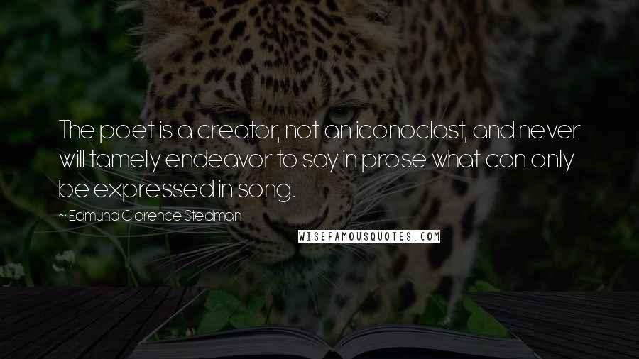 Edmund Clarence Stedman Quotes: The poet is a creator, not an iconoclast, and never will tamely endeavor to say in prose what can only be expressed in song.