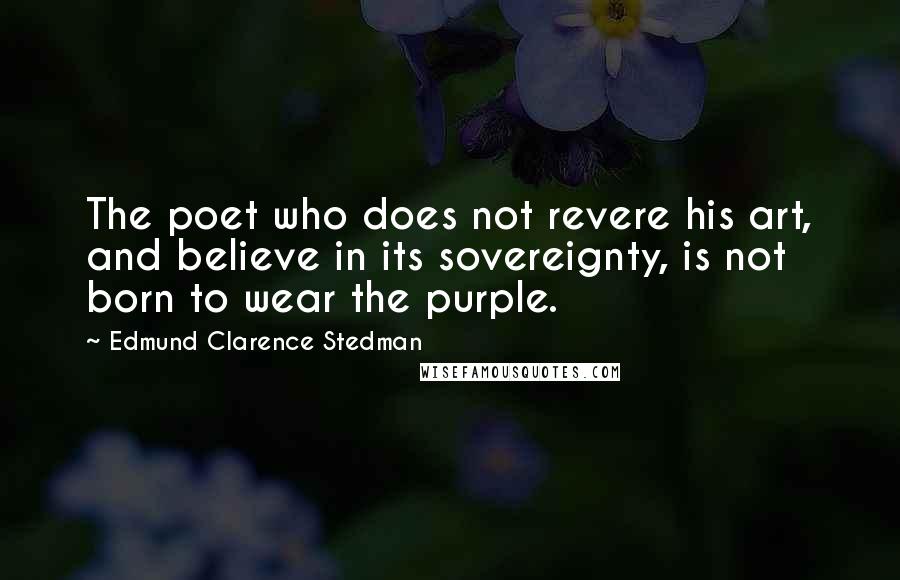 Edmund Clarence Stedman Quotes: The poet who does not revere his art, and believe in its sovereignty, is not born to wear the purple.