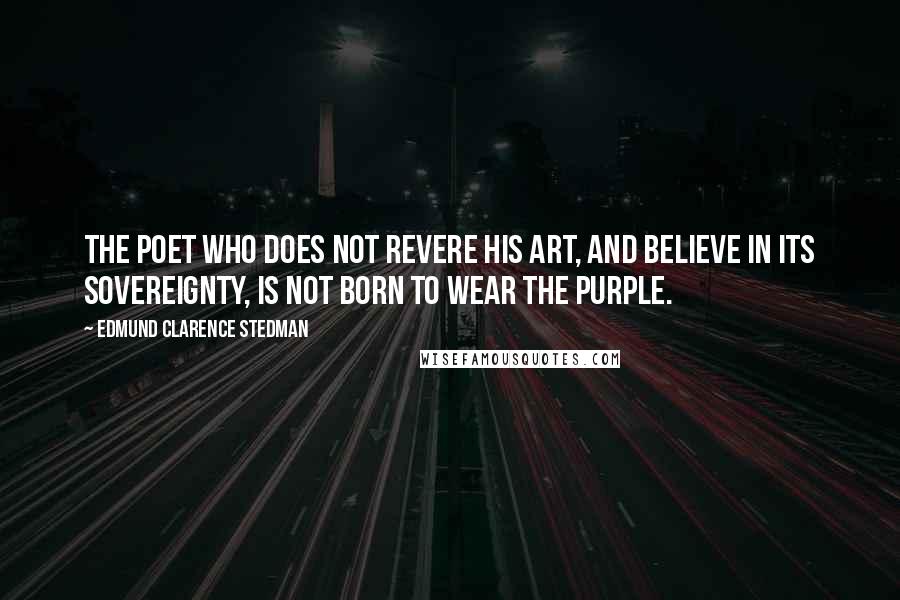 Edmund Clarence Stedman Quotes: The poet who does not revere his art, and believe in its sovereignty, is not born to wear the purple.