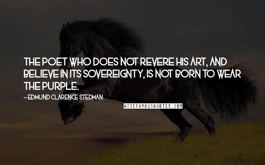 Edmund Clarence Stedman Quotes: The poet who does not revere his art, and believe in its sovereignty, is not born to wear the purple.