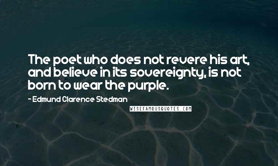 Edmund Clarence Stedman Quotes: The poet who does not revere his art, and believe in its sovereignty, is not born to wear the purple.