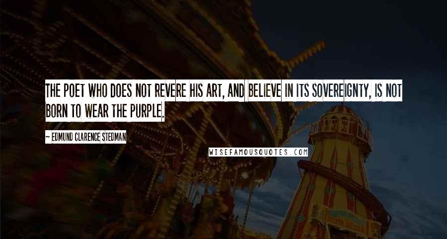 Edmund Clarence Stedman Quotes: The poet who does not revere his art, and believe in its sovereignty, is not born to wear the purple.