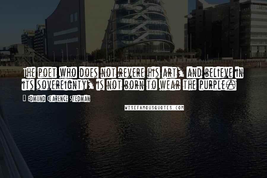 Edmund Clarence Stedman Quotes: The poet who does not revere his art, and believe in its sovereignty, is not born to wear the purple.