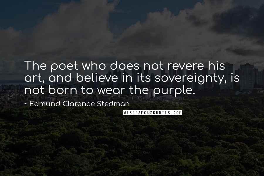 Edmund Clarence Stedman Quotes: The poet who does not revere his art, and believe in its sovereignty, is not born to wear the purple.