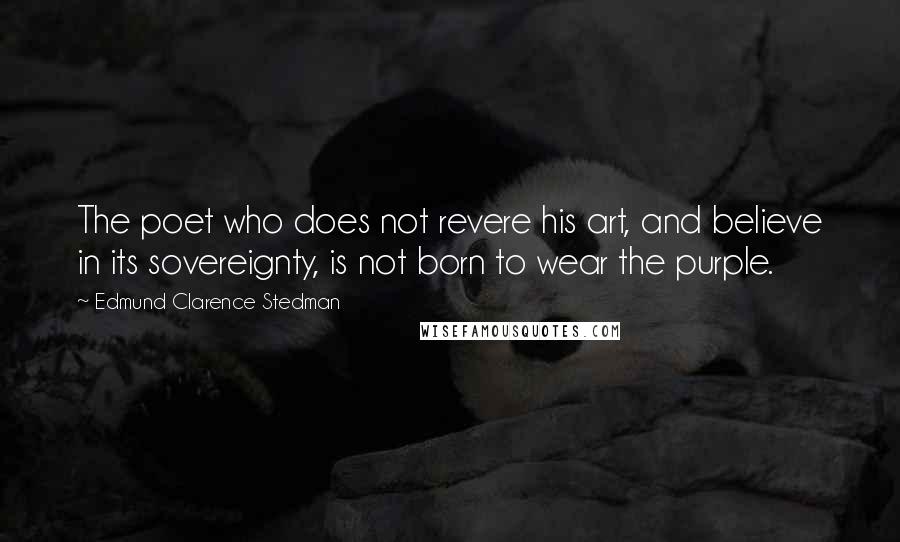 Edmund Clarence Stedman Quotes: The poet who does not revere his art, and believe in its sovereignty, is not born to wear the purple.