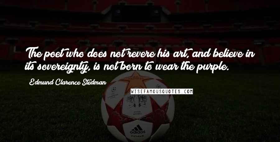 Edmund Clarence Stedman Quotes: The poet who does not revere his art, and believe in its sovereignty, is not born to wear the purple.