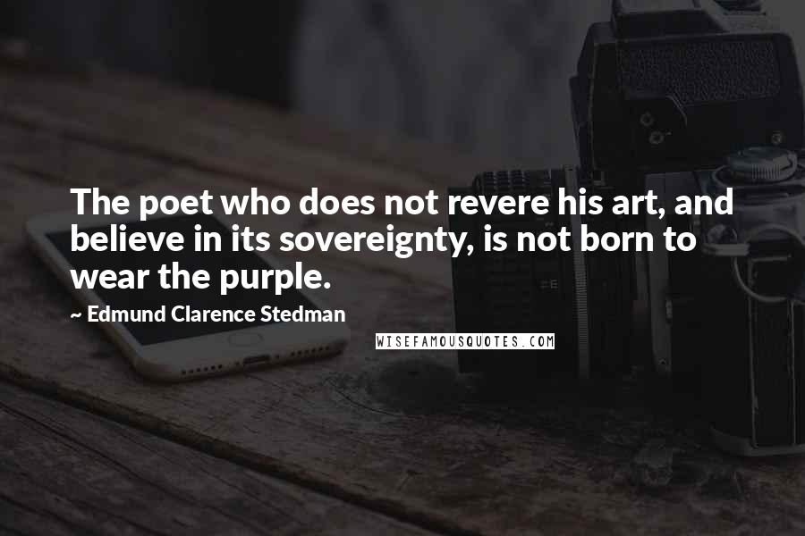 Edmund Clarence Stedman Quotes: The poet who does not revere his art, and believe in its sovereignty, is not born to wear the purple.