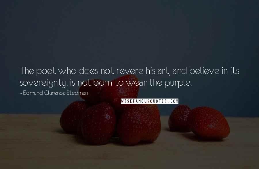 Edmund Clarence Stedman Quotes: The poet who does not revere his art, and believe in its sovereignty, is not born to wear the purple.