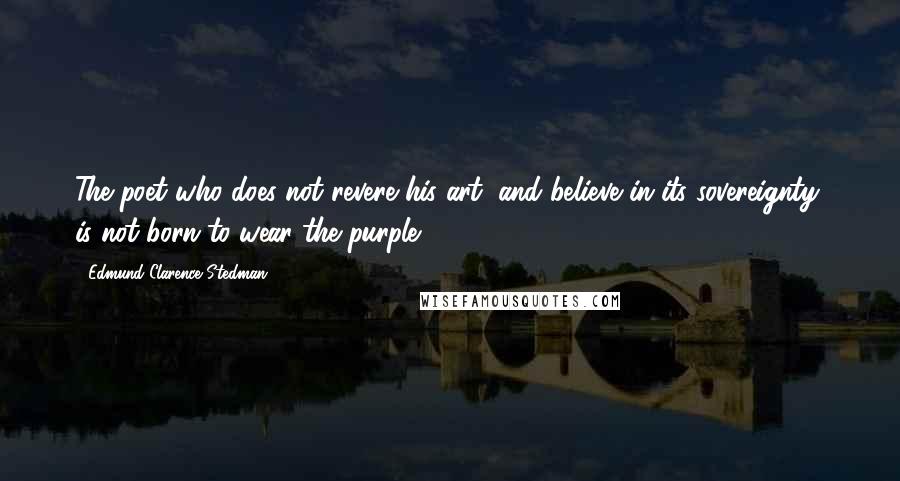 Edmund Clarence Stedman Quotes: The poet who does not revere his art, and believe in its sovereignty, is not born to wear the purple.