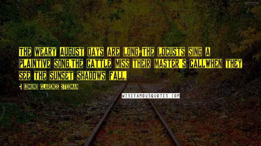 Edmund Clarence Stedman Quotes: The weary August days are long;The locusts sing a plaintive song,The cattle miss their master's callWhen they see the sunset shadows fall.