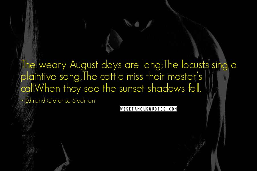 Edmund Clarence Stedman Quotes: The weary August days are long;The locusts sing a plaintive song,The cattle miss their master's callWhen they see the sunset shadows fall.