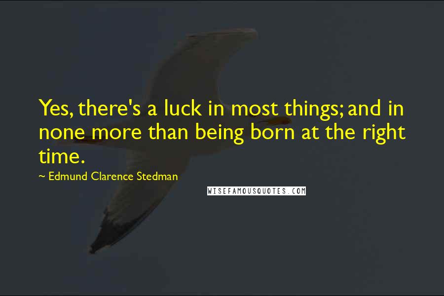 Edmund Clarence Stedman Quotes: Yes, there's a luck in most things; and in none more than being born at the right time.