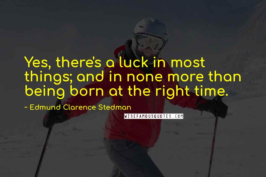 Edmund Clarence Stedman Quotes: Yes, there's a luck in most things; and in none more than being born at the right time.