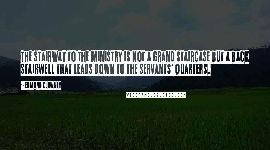 Edmund Clowney Quotes: The stairway to the ministry is not a grand staircase but a back stairwell that leads down to the servants' quarters.