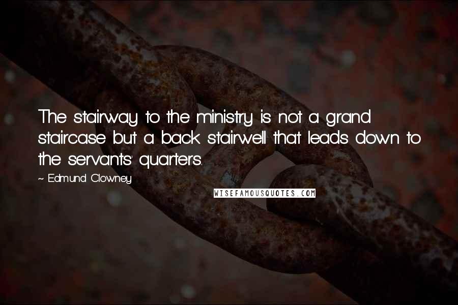 Edmund Clowney Quotes: The stairway to the ministry is not a grand staircase but a back stairwell that leads down to the servants' quarters.