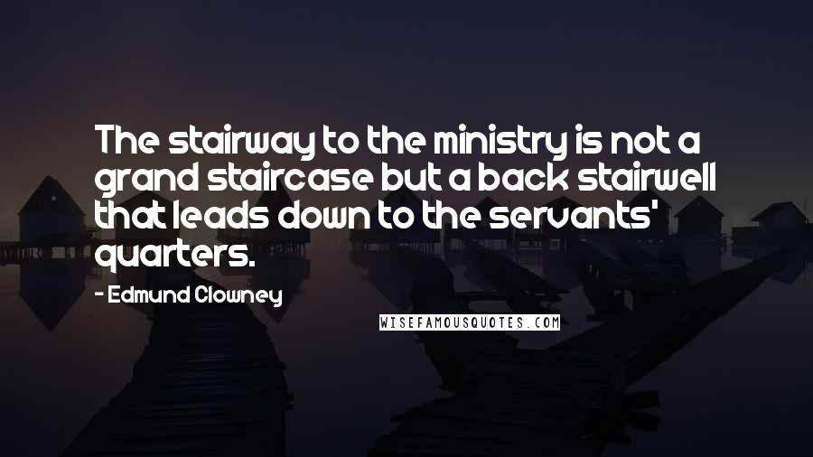 Edmund Clowney Quotes: The stairway to the ministry is not a grand staircase but a back stairwell that leads down to the servants' quarters.
