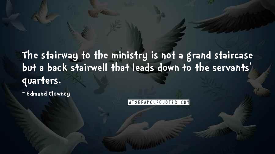 Edmund Clowney Quotes: The stairway to the ministry is not a grand staircase but a back stairwell that leads down to the servants' quarters.