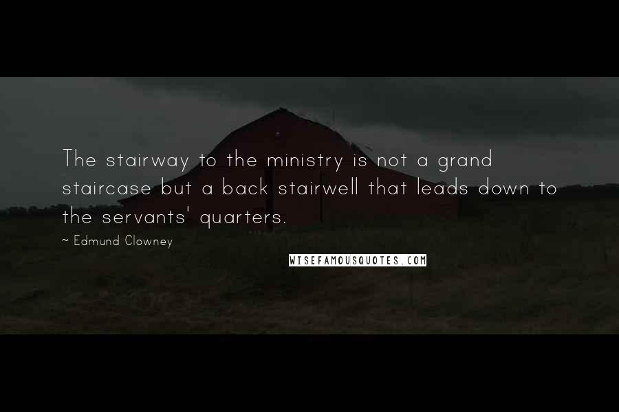 Edmund Clowney Quotes: The stairway to the ministry is not a grand staircase but a back stairwell that leads down to the servants' quarters.