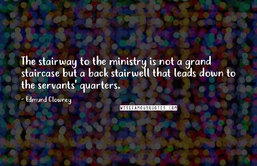 Edmund Clowney Quotes: The stairway to the ministry is not a grand staircase but a back stairwell that leads down to the servants' quarters.