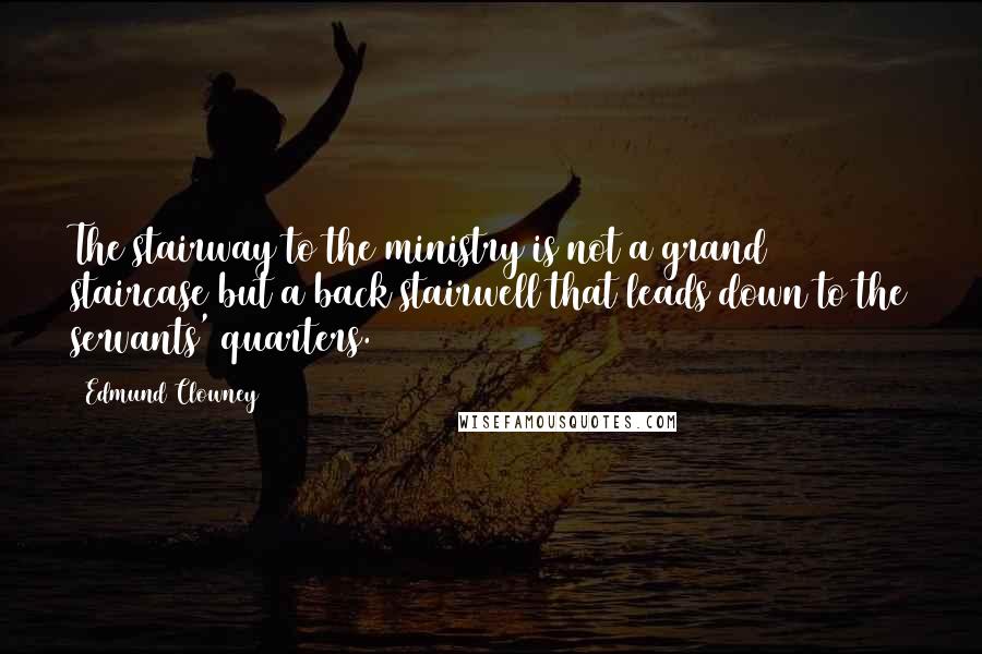 Edmund Clowney Quotes: The stairway to the ministry is not a grand staircase but a back stairwell that leads down to the servants' quarters.