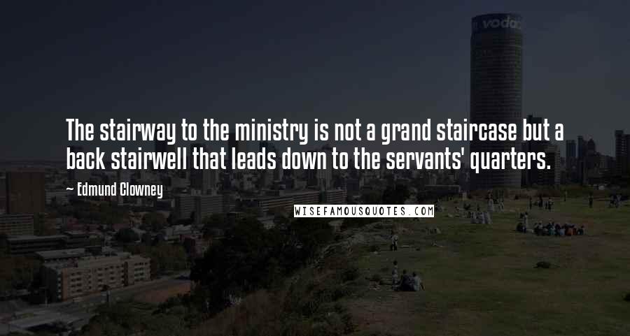 Edmund Clowney Quotes: The stairway to the ministry is not a grand staircase but a back stairwell that leads down to the servants' quarters.