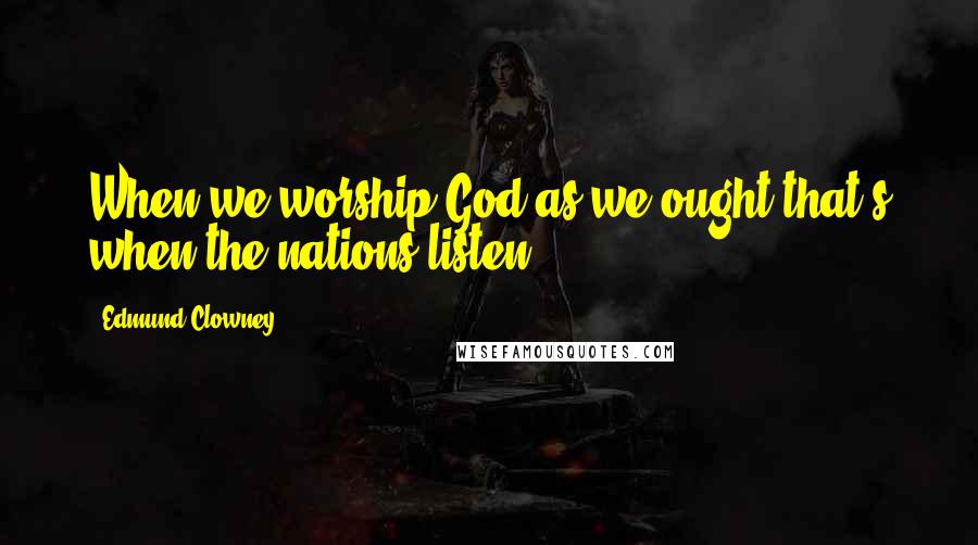 Edmund Clowney Quotes: When we worship God as we ought that's when the nations listen.