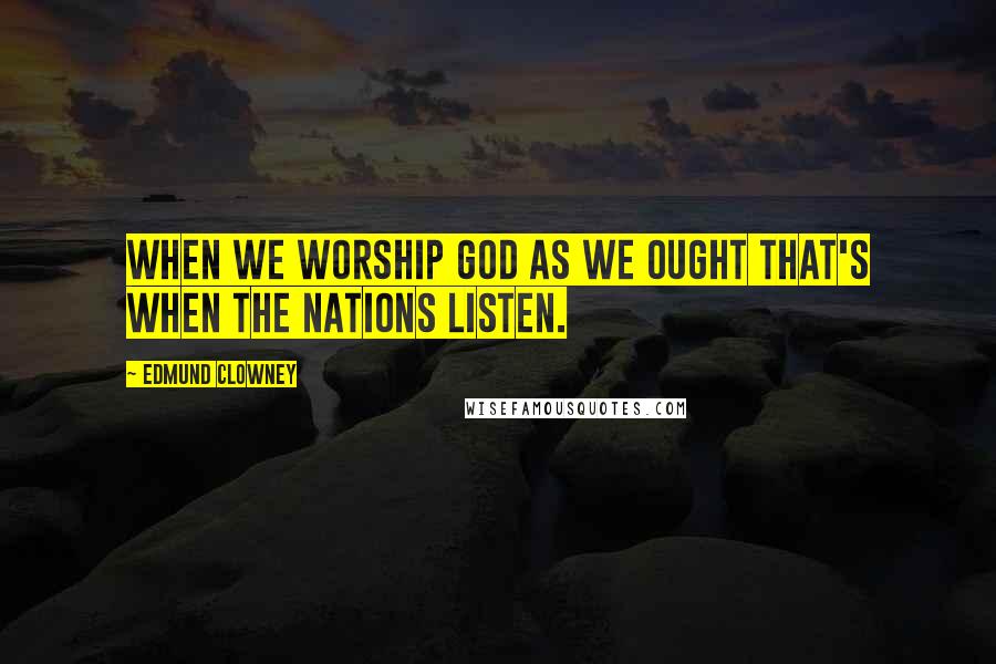 Edmund Clowney Quotes: When we worship God as we ought that's when the nations listen.