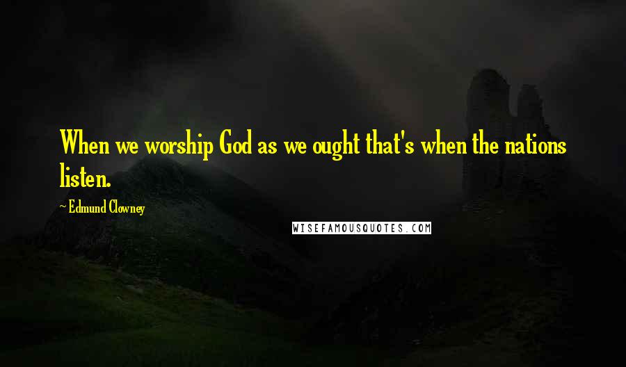 Edmund Clowney Quotes: When we worship God as we ought that's when the nations listen.