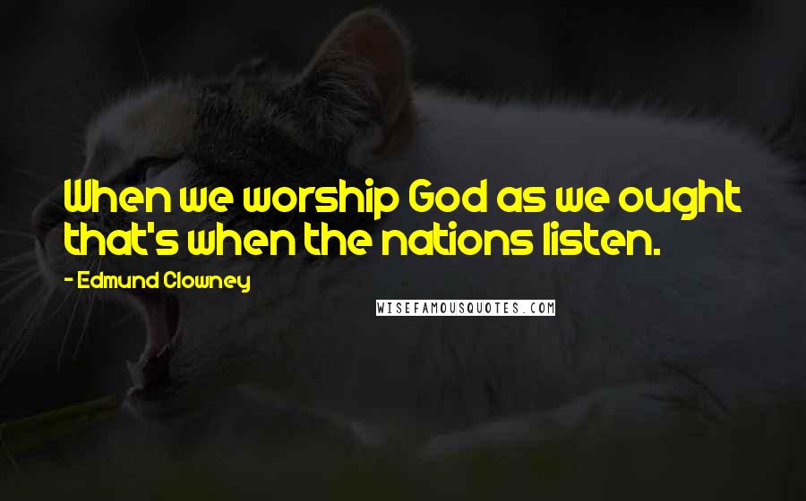 Edmund Clowney Quotes: When we worship God as we ought that's when the nations listen.