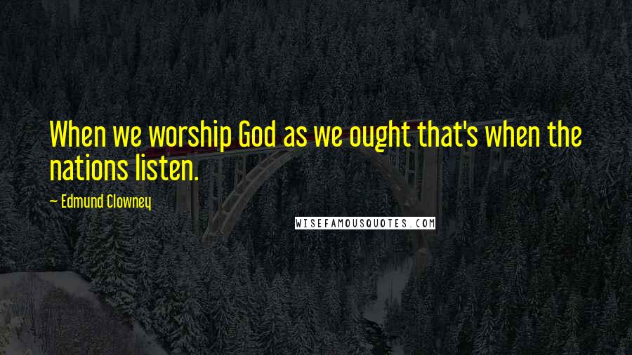 Edmund Clowney Quotes: When we worship God as we ought that's when the nations listen.