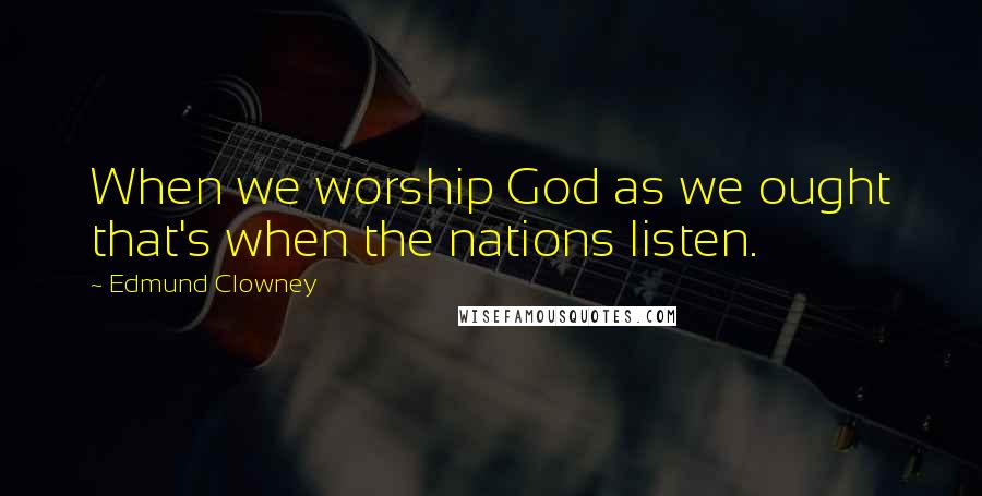 Edmund Clowney Quotes: When we worship God as we ought that's when the nations listen.