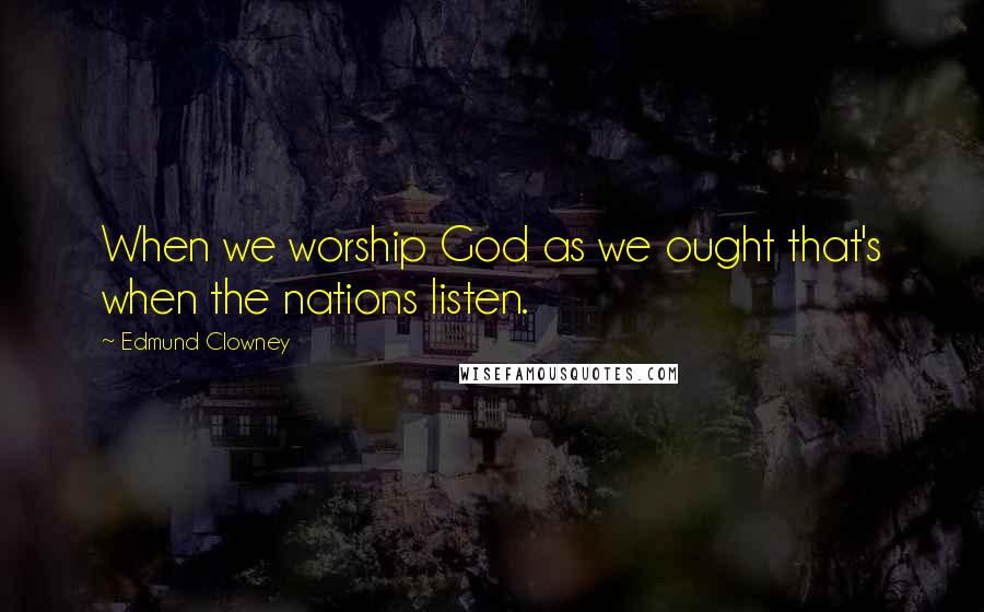 Edmund Clowney Quotes: When we worship God as we ought that's when the nations listen.