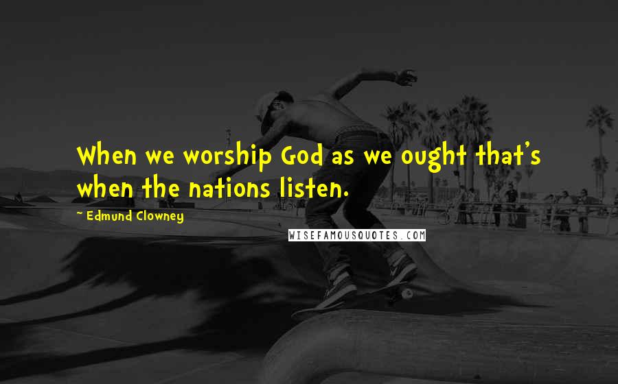 Edmund Clowney Quotes: When we worship God as we ought that's when the nations listen.